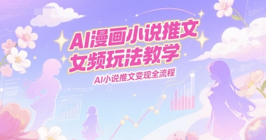 AI漫画小说推文女频玩法教学,AI小说推文变现全流程-网创资源网